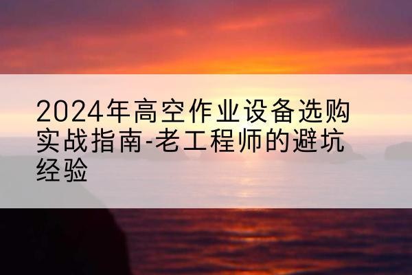 平陆高空作业升降机厂家推荐-2024年高空作业设备选购实战指南-老工程师的避坑经验