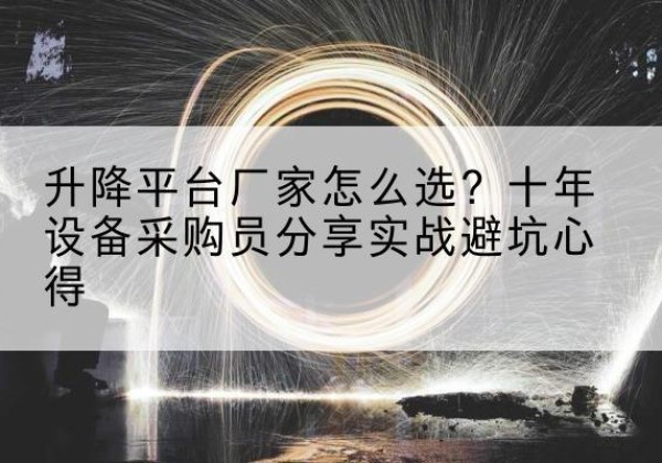 平陆升降平台厂家-怎么选？十年设备采购员分享实战避坑心得