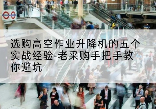 平陆高空作业升降机厂家-选购高空作业升降机的五个实战经验-老采购手把手教你避坑