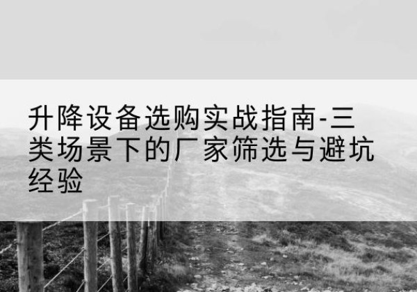 平陆移动式升降机厂家推荐-升降设备选购实战指南-三类场景下的厂家筛选与避坑经验
