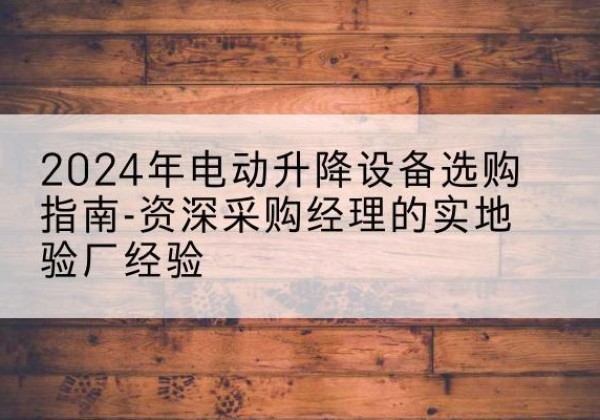 平陆电动剪叉升降平台厂家-2024年电动升降设备选购指南-资深采购经理的实地验厂经验