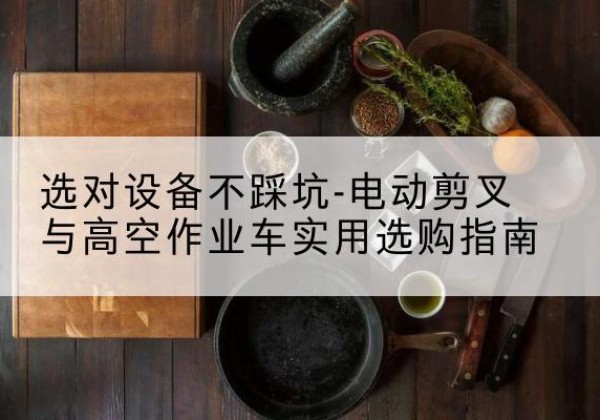 平陆电动剪叉升降平台怎么选-选对设备不踩坑-电动剪叉与高空作业车实用选购指南