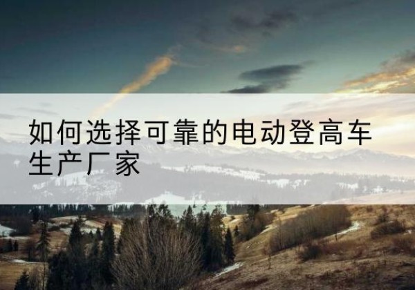 平陆电动登高车厂家-如何选择可靠的电动登高车生产厂家