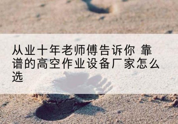 平陆高空作业升降机厂家推荐-从业十年老师傅告诉你 靠谱的高空作业设备厂家怎么选