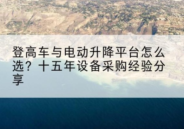 平陆登高车厂家厂家-登高车与电动升降平台怎么选？十五年设备采购经验分享