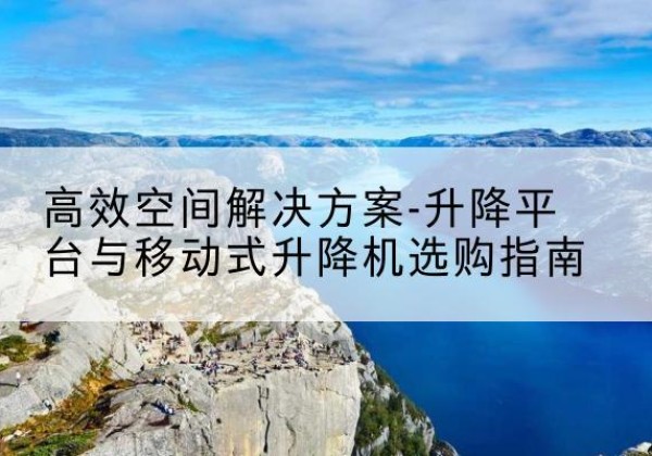 平陆升降平台厂家-*空间解决方案-升降平台与移动式升降机选购指南
