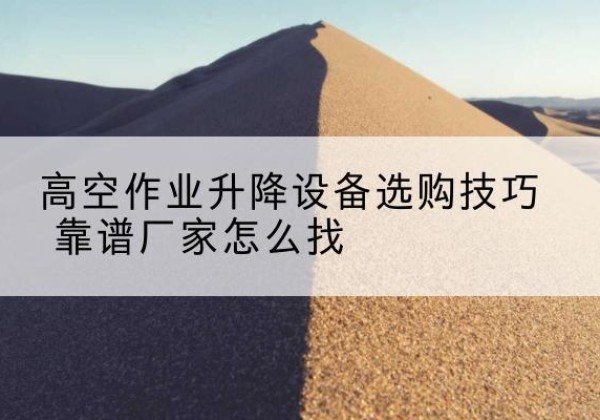 平陆电动升降平台厂家推荐-高空作业升降设备选购技巧 靠谱厂家怎么找