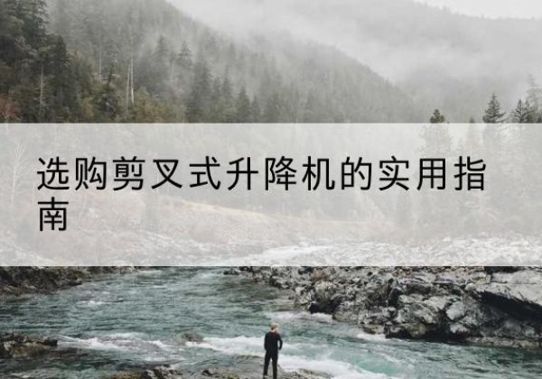 平陆剪叉式升降机怎么选-选购剪叉式升降机的实用指南