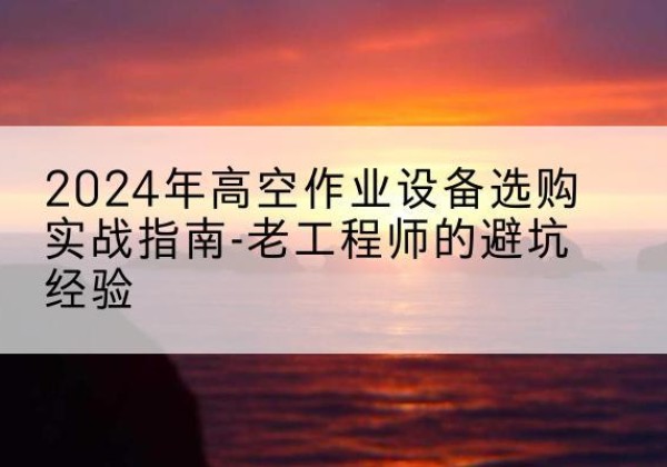 平陆高空作业升降机厂家推荐-2024年高空作业设备选购实战指南-老工程师的避坑经验