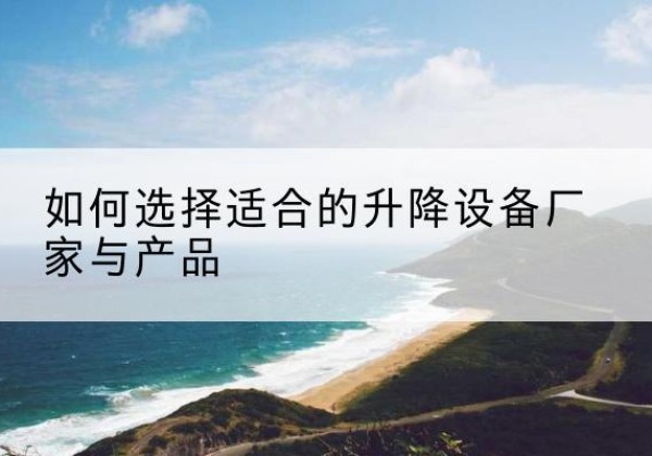 平陆电动升降平台厂家-如何选择适合的升降设备厂家与产品
