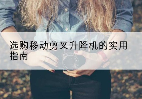 平陆移动剪叉升降机怎么选-选购移动剪叉升降机的实用指南